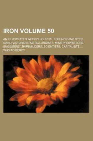 Cover of Iron Volume 50; An Illustrated Weekly Journal for Iron and Steel Manufacturers, Metallurgists, Mine Proprietors, Engineers, Shipbuilders, Scientists, Capitalists