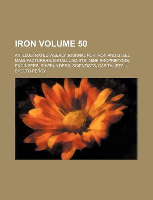 Book cover for Iron Volume 50; An Illustrated Weekly Journal for Iron and Steel Manufacturers, Metallurgists, Mine Proprietors, Engineers, Shipbuilders, Scientists, Capitalists