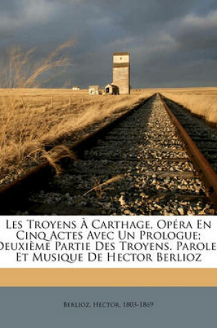 Cover of Les Troyens a Carthage, Opera En Cinq Actes Avec Un Prologue; Deuxieme Partie Des Troyens. Paroles Et Musique de Hector Berlioz