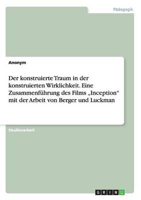 Book cover for Der konstruierte Traum in der konstruierten Wirklichkeit. Eine Zusammenfuhrung des Films "Inception mit der Arbeit von Berger und Luckman