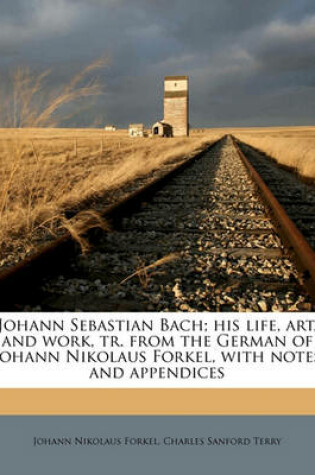 Cover of Johann Sebastian Bach; His Life, Art, and Work, Tr. from the German of Johann Nikolaus Forkel, with Notes and Appendices