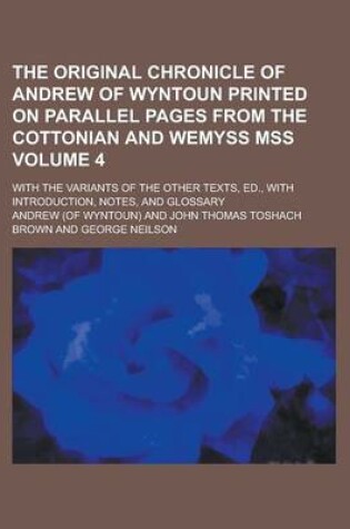 Cover of The Original Chronicle of Andrew of Wyntoun Printed on Parallel Pages from the Cottonian and Wemyss Mss; With the Variants of the Other Texts, Ed., with Introduction, Notes, and Glossary Volume 4