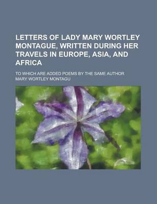 Book cover for Letters of Lady Mary Wortley Montague, Written During Her Travels in Europe, Asia, and Africa; To Which Are Added Poems by the Same Author