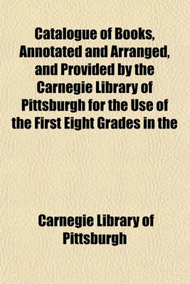 Book cover for Catalogue of Books, Annotated and Arranged, and Provided by the Carnegie Library of Pittsburgh for the Use of the First Eight Grades in the