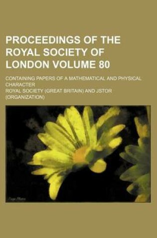 Cover of Proceedings of the Royal Society of London; Containing Papers of a Mathematical and Physical Character Volume 80