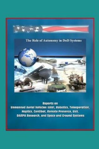 Cover of The Role of Autonomy in DOD Systems - Reports on Unmanned Aerial Vehicles (UAV), Robotics, Teleoperation, Haptics, Centibot, Remote Presence, UxV, DARPA Research, and Space and Ground Systems