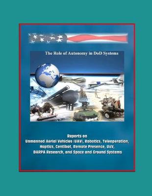 Book cover for The Role of Autonomy in DOD Systems - Reports on Unmanned Aerial Vehicles (UAV), Robotics, Teleoperation, Haptics, Centibot, Remote Presence, UxV, DARPA Research, and Space and Ground Systems