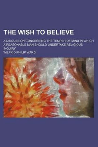 Cover of The Wish to Believe; A Discussion Concerning the Temper of Mind in Which a Reasonable Man Should Undertake Religious Inquiry