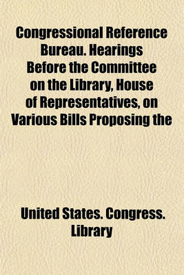 Book cover for Congressional Reference Bureau. Hearings Before the Committee on the Library, House of Representatives, on Various Bills Proposing the