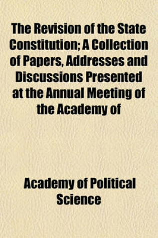 Cover of The Revision of the State Constitution; A Collection of Papers, Addresses and Discussions Presented at the Annual Meeting of the Academy of