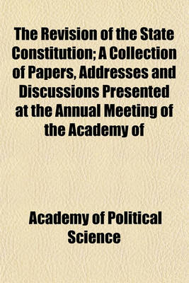 Book cover for The Revision of the State Constitution; A Collection of Papers, Addresses and Discussions Presented at the Annual Meeting of the Academy of