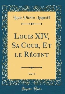 Book cover for Louis XIV, Sa Cour, Et Le Regent, Vol. 4 (Classic Reprint)