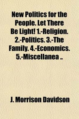 Cover of New Politics for the People. Let There Be Light! 1.-Religion. 2.-Politics. 3.-The Family. 4.-Economics. 5.-Miscellanea ..