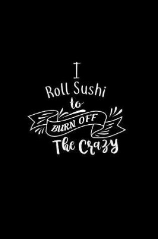 Cover of I Roll Sushi To Burn Off The Crazy