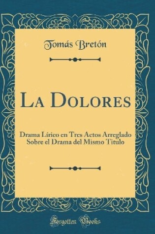 Cover of La Dolores: Drama Lírico en Tres Actos Arreglado Sobre el Drama del Mismo Titulo (Classic Reprint)