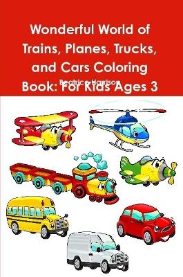 Book cover for Wonderful World of Trains, Planes, Trucks, and Cars Coloring Book: For Kids Ages 3 Years Old and up