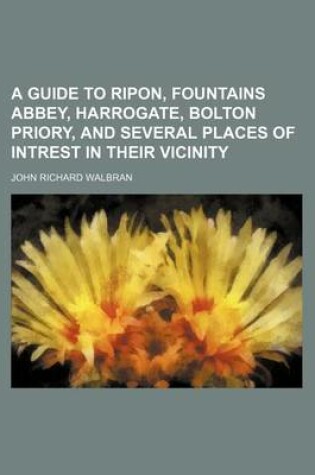 Cover of A Guide to Ripon, Fountains Abbey, Harrogate, Bolton Priory, and Several Places of Intrest in Their Vicinity