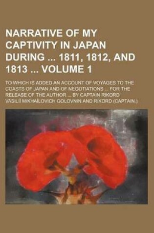 Cover of Narrative of My Captivity in Japan During 1811, 1812, and 1813 Volume 1; To Which Is Added an Account of Voyages to the Coasts of Japan and of Negotia