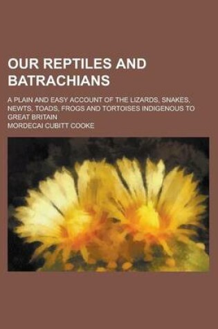 Cover of Our Reptiles and Batrachians; A Plain and Easy Account of the Lizards, Snakes, Newts, Toads, Frogs and Tortoises Indigenous to Great Britain