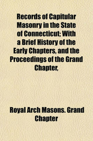 Cover of Records of Capitular Masonry in the State of Connecticut; With a Brief History of the Early Chapters, and the Proceedings of the Grand Chapter,