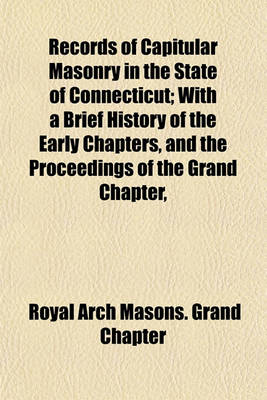 Book cover for Records of Capitular Masonry in the State of Connecticut; With a Brief History of the Early Chapters, and the Proceedings of the Grand Chapter,