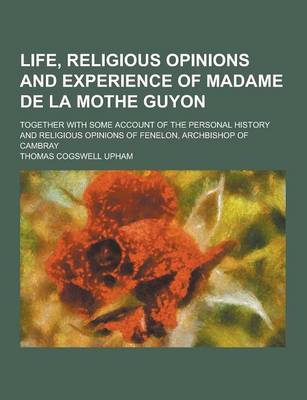 Book cover for Life, Religious Opinions and Experience of Madame de la Mothe Guyon; Together with Some Account of the Personal History and Religious Opinions of Fene