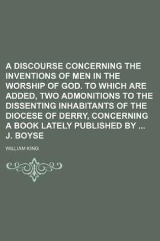 Cover of A Discourse Concerning the Inventions of Men in the Worship of God. to Which Are Added, Two Admonitions to the Dissenting Inhabitants of the Diocese of Derry, Concerning a Book Lately Published by J. Boyse