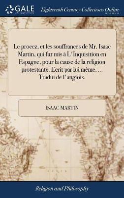 Book cover for Le Procez, Et Les Souffrances de Mr. Isaac Martin, Qui Fur MIS A l'Inquisition En Espagne, Pour La Cause de la Religion Protestante. Ecrit Par Lui Meme, ... Tradui de l'Anglois.