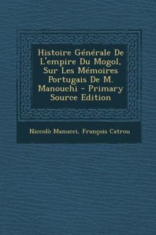 Cover of Histoire Generale de L'Empire Du Mogol, Sur Les Memoires Portugais de M. Manouchi - Primary Source Edition