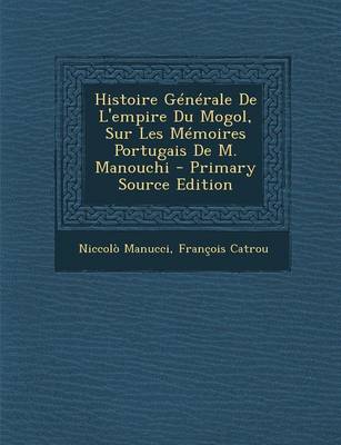 Book cover for Histoire Generale de L'Empire Du Mogol, Sur Les Memoires Portugais de M. Manouchi - Primary Source Edition