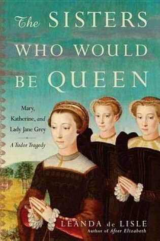 Cover of Sisters Who Would Be Queen, The: Mary, Katherine, and Lady Jane Grey: A Tudor Tragedy