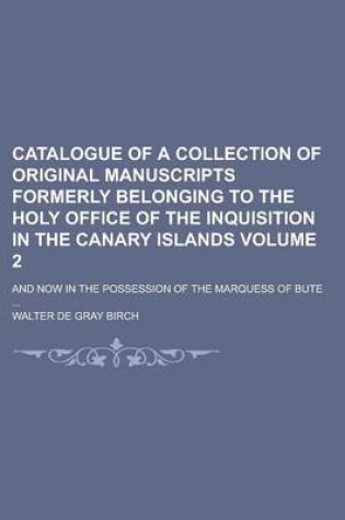 Cover of Catalogue of a Collection of Original Manuscripts Formerly Belonging to the Holy Office of the Inquisition in the Canary Islands; And Now in the Possession of the Marquess of Bute ... Volume 2