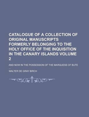 Book cover for Catalogue of a Collection of Original Manuscripts Formerly Belonging to the Holy Office of the Inquisition in the Canary Islands; And Now in the Possession of the Marquess of Bute ... Volume 2