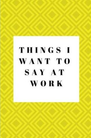 Cover of Things I Want to Say at Work