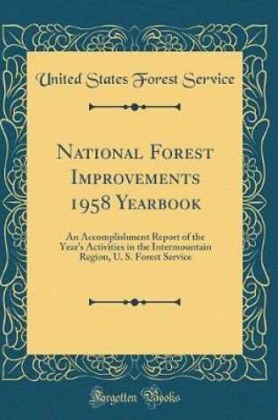 Cover of National Forest Improvements 1958 Yearbook: An Accomplishment Report of the Year's Activities in the Intermountain Region, U. S. Forest Service (Classic Reprint)