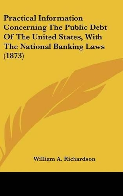 Book cover for Practical Information Concerning The Public Debt Of The United States, With The National Banking Laws (1873)