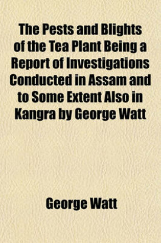 Cover of The Pests and Blights of the Tea Plant Being a Report of Investigations Conducted in Assam and to Some Extent Also in Kangra by George Watt