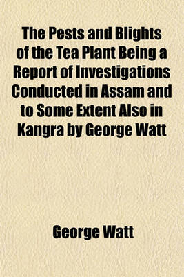 Book cover for The Pests and Blights of the Tea Plant Being a Report of Investigations Conducted in Assam and to Some Extent Also in Kangra by George Watt