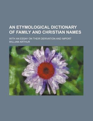 Book cover for An Etymological Dictionary of Family and Christian Names; With an Essay on Their Derivation and Import