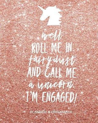 Book cover for Well Roll Me in Fairy Dust and Call Me a Unicorn I'm Engaged Planner & Organizer