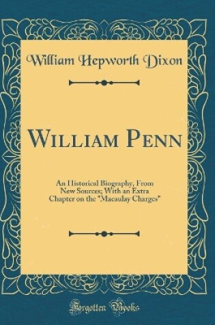 Cover of William Penn: An Historical Biography, From New Sources; With an Extra Chapter on the "Macaulay Charges" (Classic Reprint)