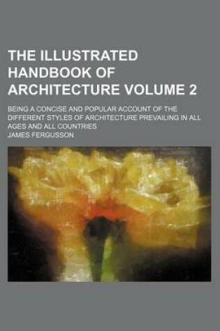 Cover of The Illustrated Handbook of Architecture Volume 2; Being a Concise and Popular Account of the Different Styles of Architecture Prevailing in All Ages and All Countries