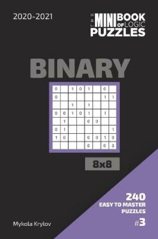 Cover of The Mini Book Of Logic Puzzles 2020-2021. Binary 8x8 - 240 Easy To Master Puzzles. #3