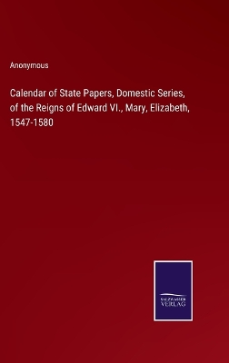 Book cover for Calendar of State Papers, Domestic Series, of the Reigns of Edward VI., Mary, Elizabeth, 1547-1580