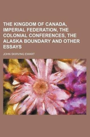 Cover of The Kingdom of Canada, Imperial Federation, the Colonial Conferences, the Alaska Boundary and Other Essays