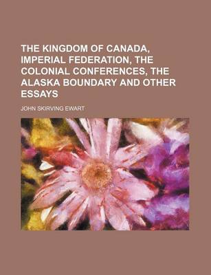 Book cover for The Kingdom of Canada, Imperial Federation, the Colonial Conferences, the Alaska Boundary and Other Essays