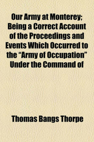 Cover of Our Army at Monterey; Being a Correct Account of the Proceedings and Events Which Occurred to the "Army of Occupation" Under the Command of