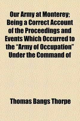 Book cover for Our Army at Monterey; Being a Correct Account of the Proceedings and Events Which Occurred to the "Army of Occupation" Under the Command of