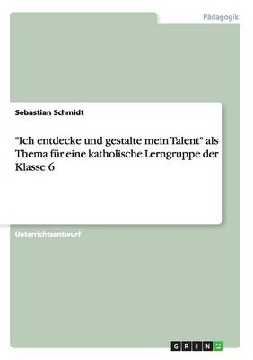 Book cover for Ich entdecke und gestalte mein Talent als Thema fur eine katholische Lerngruppe der Klasse 6