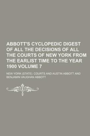 Cover of Abbott's Cyclopedic Digest of All the Decisions of All the Courts of New York from the Earlist Time to the Year 1900 Volume 7